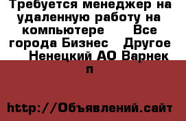 Требуется менеджер на удаленную работу на компьютере!!  - Все города Бизнес » Другое   . Ненецкий АО,Варнек п.